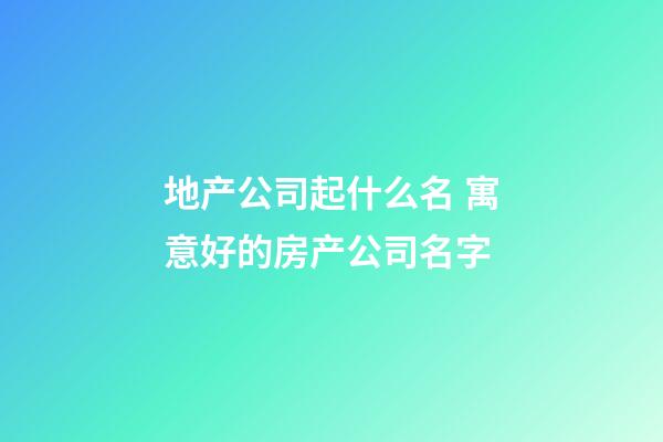 地产公司起什么名 寓意好的房产公司名字-第1张-公司起名-玄机派
